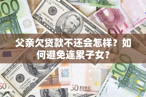 武汉父亲欠贷款不还会怎样？如何避免连累子女？