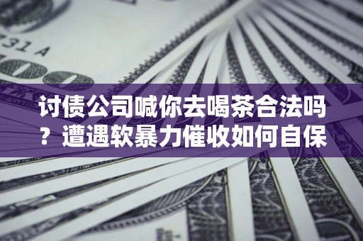 武汉讨债公司喊你去喝茶合法吗？遭遇软暴力催收如何自保？