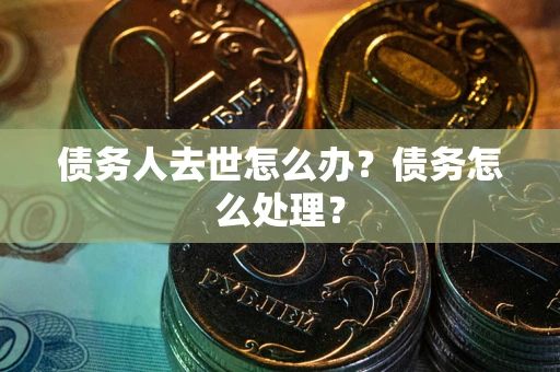 武汉债务人去世怎么办？债务怎么处理？