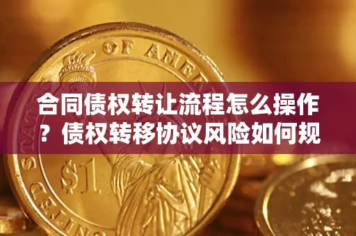 武汉合同债权转让流程怎么操作？债权转移协议风险如何规避？