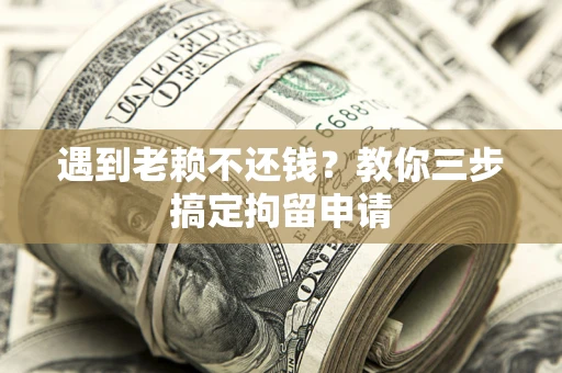 武汉遇到老赖不还钱？教你三步搞定拘留申请
