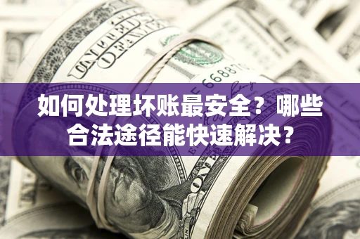 武汉如何处理坏账最安全？哪些合法途径能快速解决？