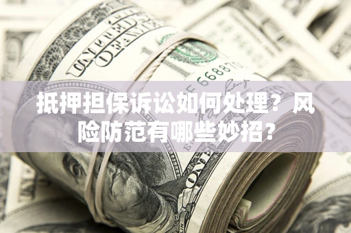 武汉抵押担保诉讼如何处理？风险防范有哪些妙招？
