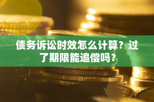 武汉债务诉讼时效怎么计算？过了期限能追偿吗？