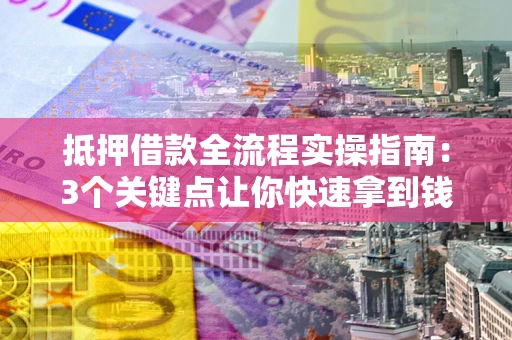 武汉抵押借款全流程实操指南：3个关键点让你快速拿到钱