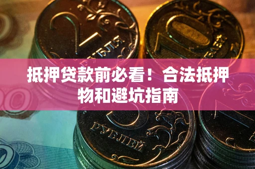 武汉抵押贷款前必看！合法抵押物和避坑指南
