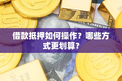 武汉借款抵押如何操作？哪些方式更划算？