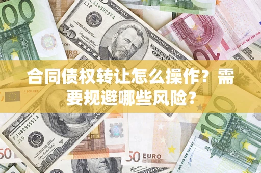 武汉合同债权转让怎么操作？需要规避哪些风险？