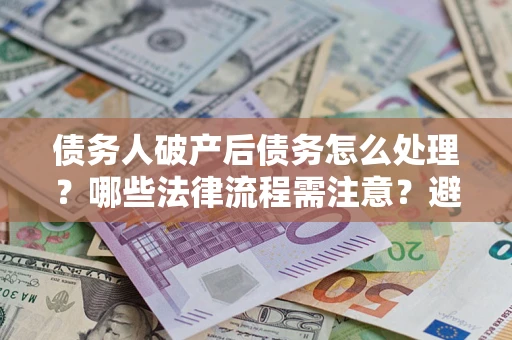 武汉债务人破产后债务怎么处理？哪些法律流程需注意？避免踩坑指南