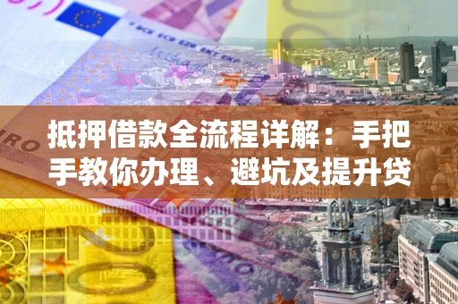 武汉抵押借款全流程详解：手把手教你办理、避坑及提升贷款额度