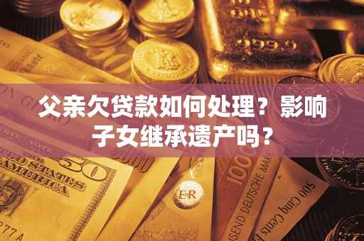 武汉父亲欠贷款如何处理?影响子女继承遗产吗? 武汉父亲欠贷款如何处理?影响子女继承遗产吗?