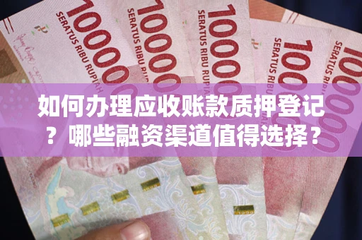 武汉如何办理应收账款质押登记？哪些融资渠道值得选择？